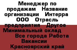 Менеджер по продажам › Название организации ­ Интерра, ООО › Отрасль предприятия ­ Другое › Минимальный оклад ­ 15 000 - Все города Работа » Вакансии   . Красноярский край,Талнах г.